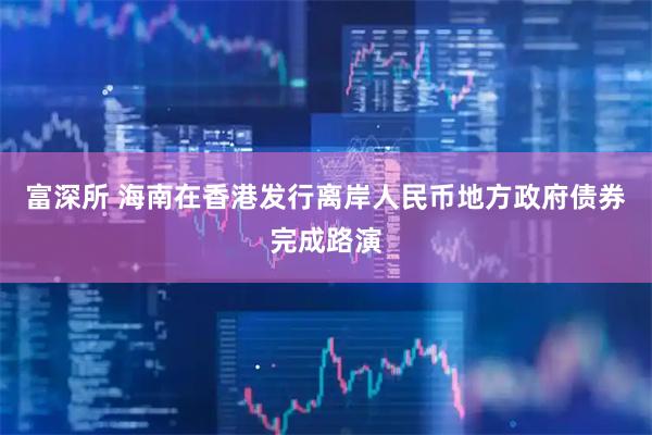 富深所 海南在香港发行离岸人民币地方政府债券完成路演