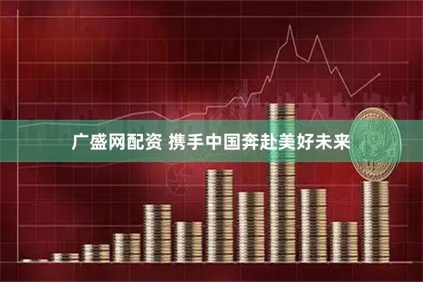 广盛网配资 携手中国奔赴美好未来