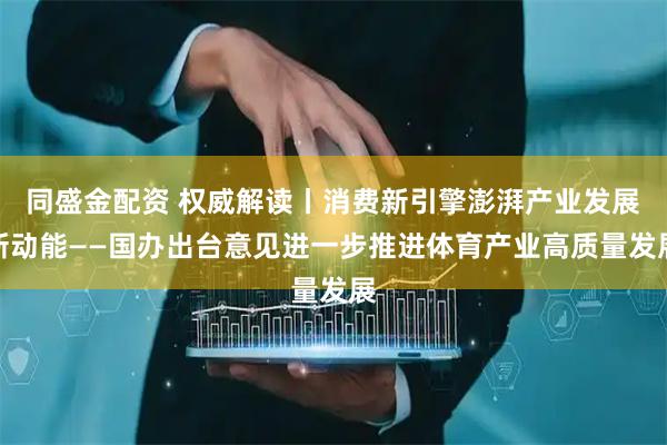 同盛金配资 权威解读丨消费新引擎澎湃产业发展新动能——国办出台意见进一步推进体育产业高质量发展