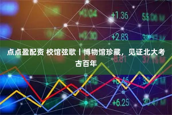 点点盈配资 校馆弦歌丨博物馆珍藏，见证北大考古百年