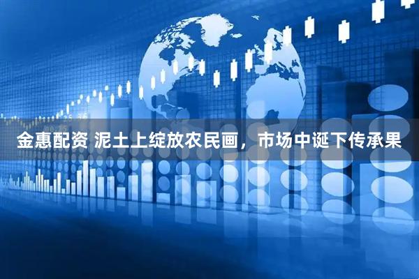 金惠配资 泥土上绽放农民画，市场中诞下传承果