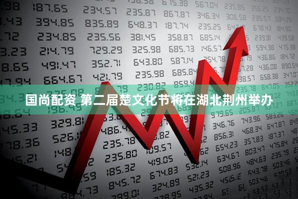 国尚配资 第二届楚文化节将在湖北荆州举办