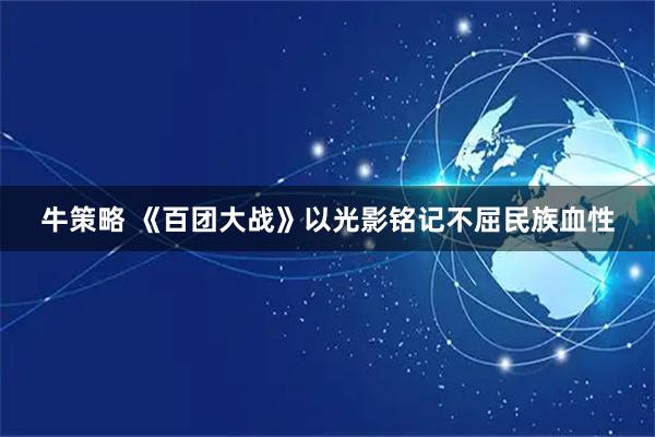 牛策略 《百团大战》以光影铭记不屈民族血性