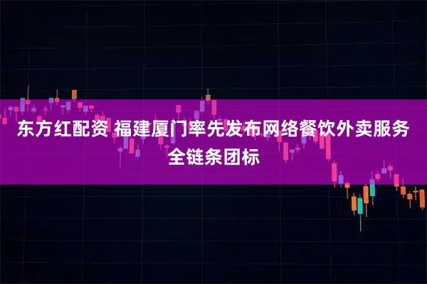 东方红配资 福建厦门率先发布网络餐饮外卖服务全链条团标