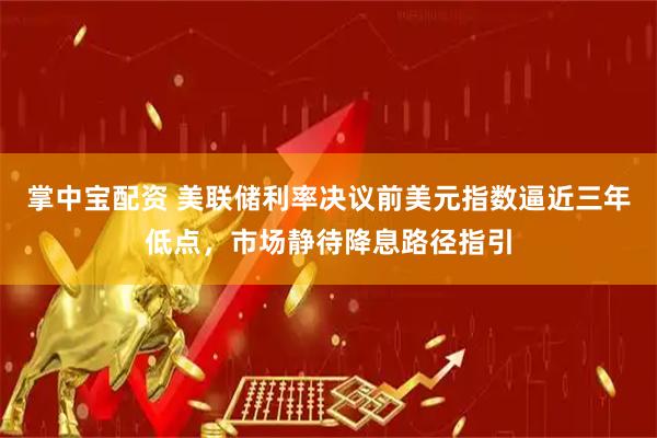 掌中宝配资 美联储利率决议前美元指数逼近三年低点，市场静待降息路径指引