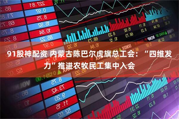 91股神配资 内蒙古陈巴尔虎旗总工会：“四维发力”推进农牧民工集中入会