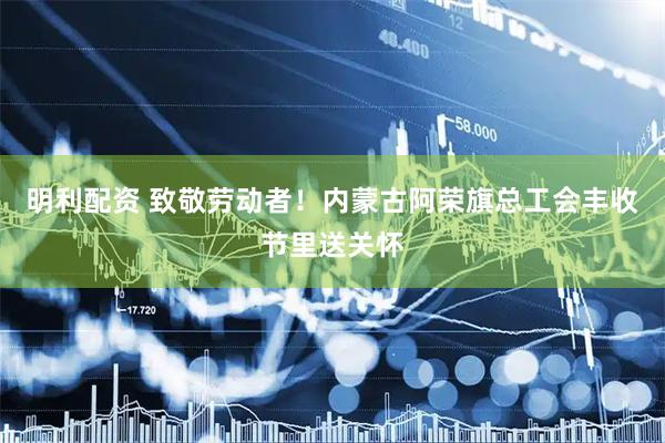 明利配资 致敬劳动者！内蒙古阿荣旗总工会丰收节里送关怀