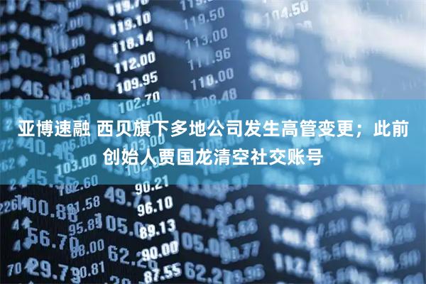 亚博速融 西贝旗下多地公司发生高管变更；此前创始人贾国龙清空社交账号