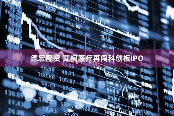 德宏配资 艾柯医疗再闯科创板IPO