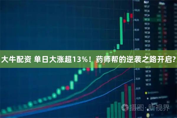 大牛配资 单日大涨超13%！药师帮的逆袭之路开启?