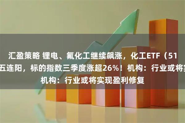 汇盈策略 锂电、氟化工继续飙涨，化工ETF（516020）日线五连阳，标的指数三季度涨超26%！机构：行业或将实现盈利修复