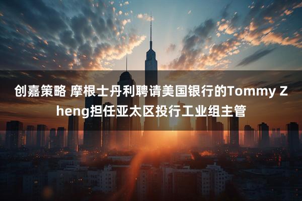 创嘉策略 摩根士丹利聘请美国银行的Tommy Zheng担任亚太区投行工业组主管