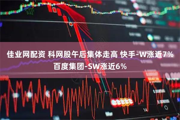 佳业网配资 科网股午后集体走高 快手-W涨近7%百度集团-SW涨近6%