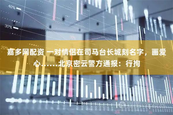 嘉多网配资 一对情侣在司马台长城刻名字，画爱心……北京密云警方通报：行拘