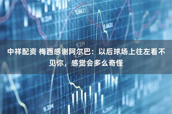 中祥配资 梅西感谢阿尔巴：以后球场上往左看不见你，感觉会多么奇怪