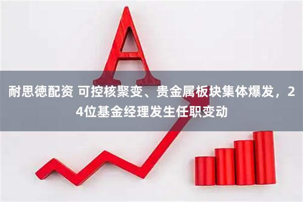 耐思徳配资 可控核聚变、贵金属板块集体爆发，24位基金经理发生任职变动