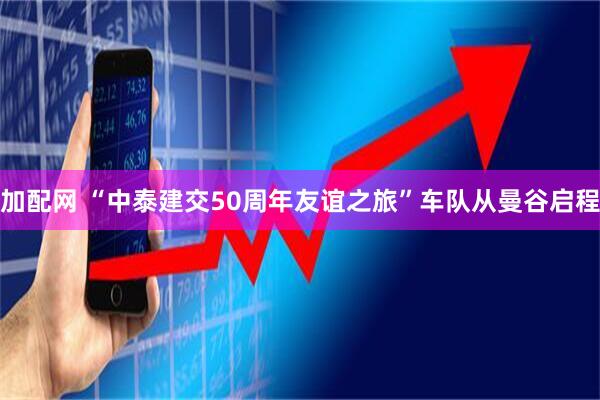 加配网 “中泰建交50周年友谊之旅”车队从曼谷启程