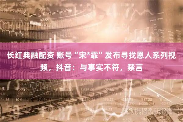 长红典融配资 账号“宋*霏”发布寻找恩人系列视频，抖音：与事实不符，禁言