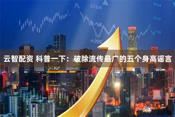 云智配资 科普一下：破除流传最广的五个身高谣言
