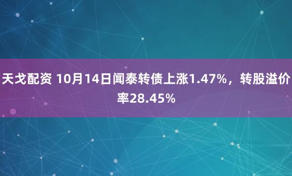 天戈配资 10月14日闻泰转债上涨1.47%，转股溢价率28.45%