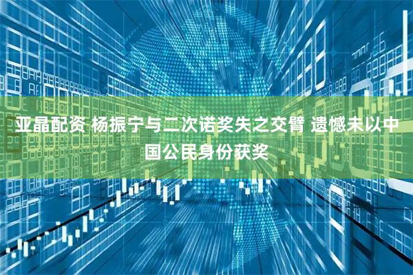 亚晶配资 杨振宁与二次诺奖失之交臂 遗憾未以中国公民身份获奖