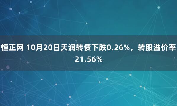 恒正网 10月20日天润转债下跌0.26%,转股溢价率21.56%