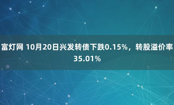 富灯网 10月20日兴发转债下跌0.15%，转股溢价率35.01%