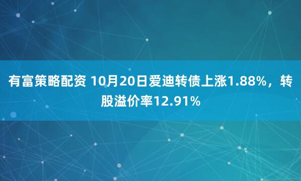有富策略配资 10月20日爱迪转债上涨1.88%，转股溢价率12.91%