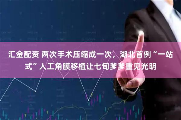 汇金配资 两次手术压缩成一次，湖北首例“一站式”人工角膜移植让七旬爹爹重见光明