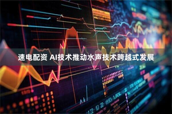 速电配资 AI技术推动水声技术跨越式发展
