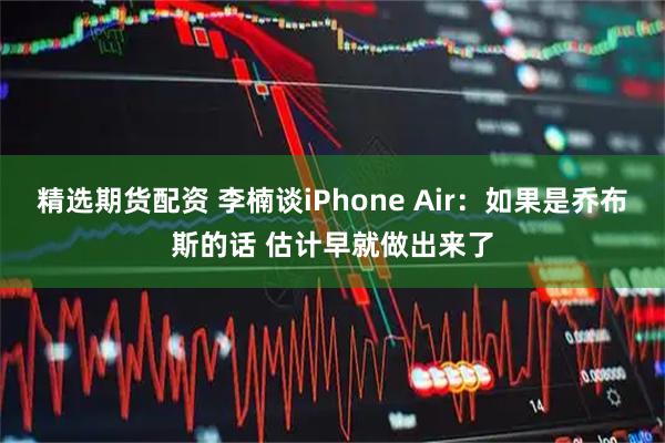 精选期货配资 李楠谈iPhone Air：如果是乔布斯的话 估计早就做出来了