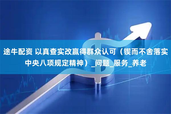 途牛配资 以真查实改赢得群众认可（锲而不舍落实中央八项规定精神）_问题_服务_养老