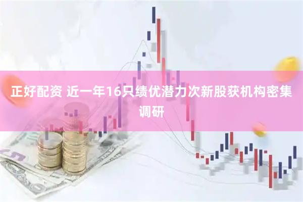 正好配资 近一年16只绩优潜力次新股获机构密集调研