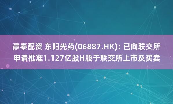 豪泰配资 东阳光药(06887.HK): 已向联交所申请批准1.127亿股H股于联交所上市及买卖