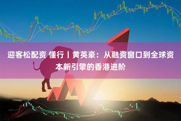 迎客松配资 懂行丨黄英豪：从融资窗口到全球资本新引擎的香港进阶