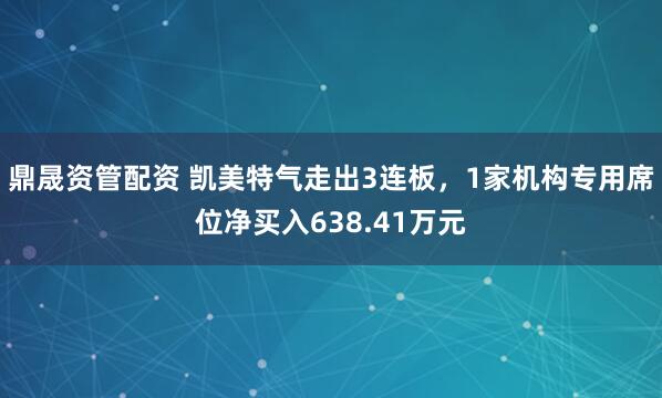 鼎晟资管配资 凯美特气走出3连板，1家机构专用席位净买入638.41万元