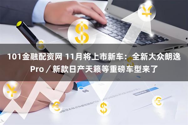 101金融配资网 11月将上市新车：全新大众朗逸Pro／新款日产天籁等重磅车型来了