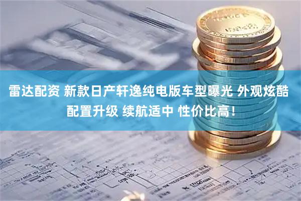 雷达配资 新款日产轩逸纯电版车型曝光 外观炫酷 配置升级 续航适中 性价比高！