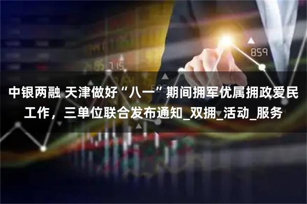 中银两融 天津做好“八一”期间拥军优属拥政爱民工作，三单位联合发布通知_双拥_活动_服务