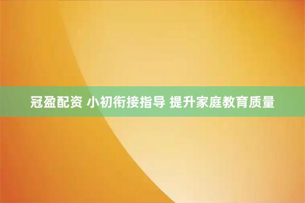 冠盈配资 小初衔接指导 提升家庭教育质量