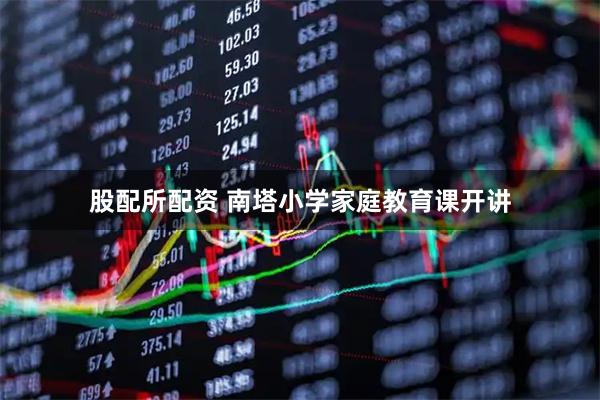 股配所配资 南塔小学家庭教育课开讲