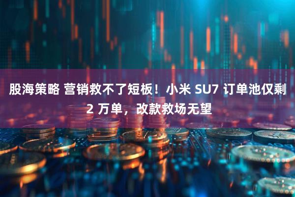股海策略 营销救不了短板!小米 SU7 订单池仅剩 2 万单,改款救场无望