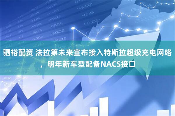 驷裕配资 法拉第未来宣布接入特斯拉超级充电网络，明年新车型配备NACS接口