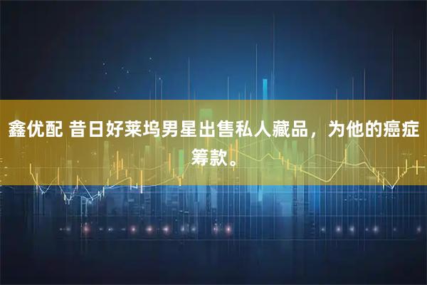 鑫优配 昔日好莱坞男星出售私人藏品,为他的癌症筹款。