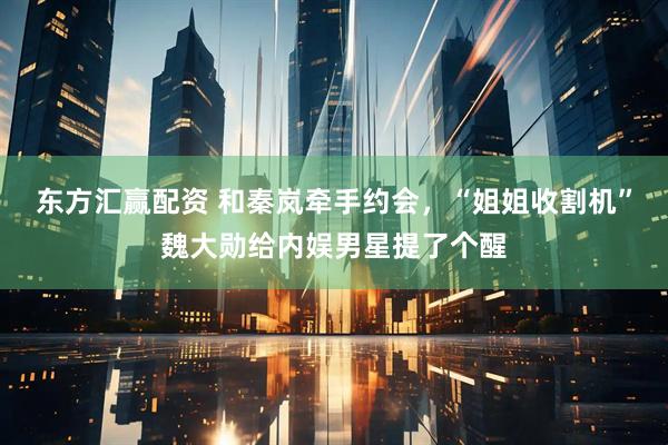 东方汇赢配资 和秦岚牵手约会，“姐姐收割机”魏大勋给内娱男星提了个醒