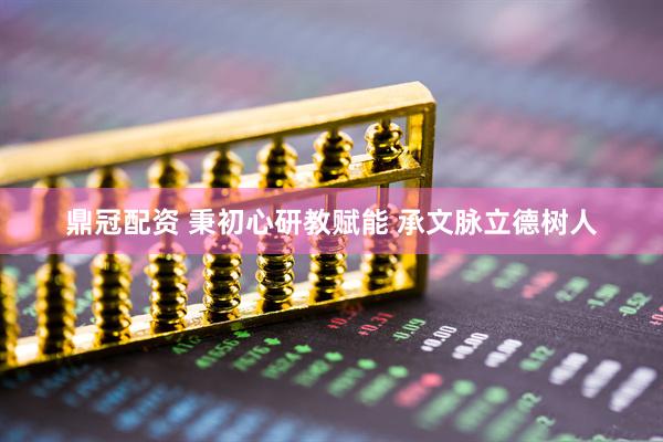 鼎冠配资 秉初心研教赋能 承文脉立德树人