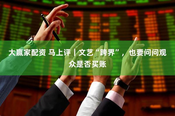 大赢家配资 马上评｜文艺“跨界”，也要问问观众是否买账