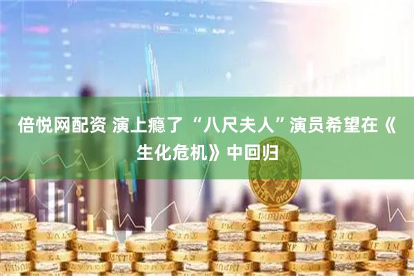 倍悦网配资 演上瘾了 “八尺夫人”演员希望在《生化危机》中回归