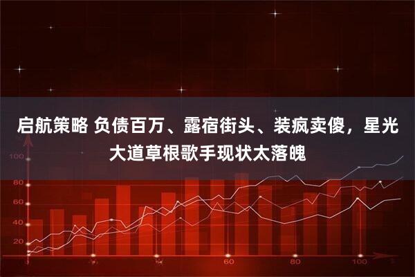 启航策略 负债百万、露宿街头、装疯卖傻，星光大道草根歌手现状太落魄