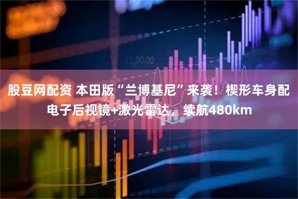 股豆网配资 本田版“兰博基尼”来袭！楔形车身配电子后视镜+激光雷达，续航480km